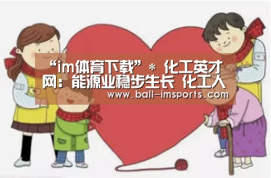 “im体育下载”*
化工英才网：能源业稳步生长 化工人才需求增长10.5%
