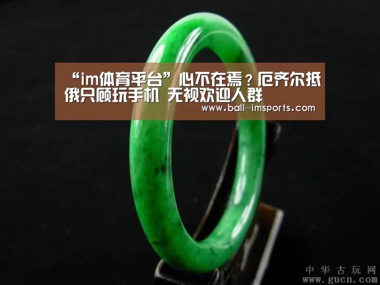 “im体育平台”心不在焉?厄齐尔抵俄只顾玩手机 无视欢迎人群(图2) im体育下载