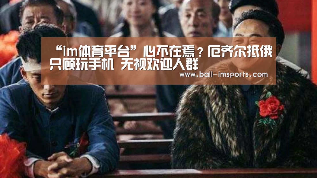 “im体育平台”心不在焉?厄齐尔抵俄只顾玩手机 无视欢迎人群(图3) im体育平台