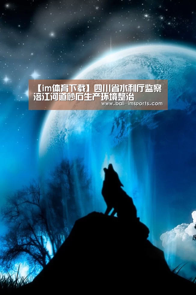 【im体育下载】四川省水利厅监察涪江河道砂石生产环境整治(图2) im赛事